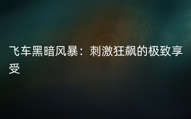 飞车黑暗风暴：刺激狂飙的极致享受
