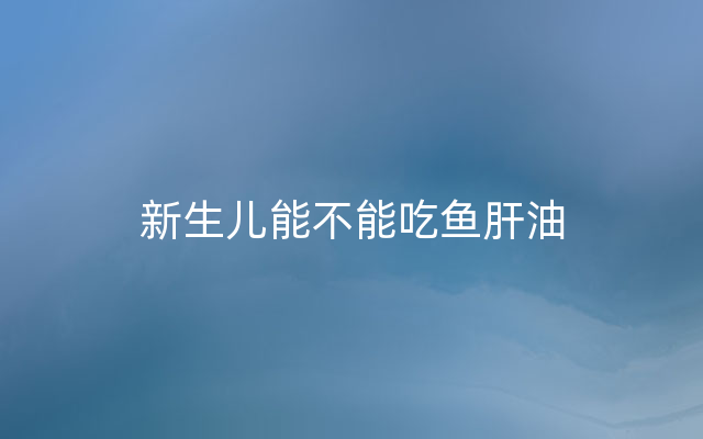 新生儿能不能吃鱼肝油