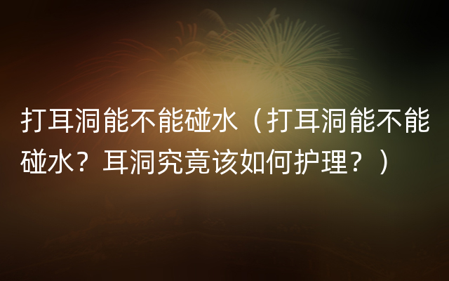 打耳洞能不能碰水（打耳洞能不能碰水？耳洞究竟该如何护理？）
