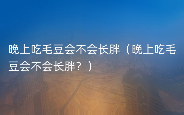 晚上吃毛豆会不会长胖（晚上吃毛豆会不会长胖？）