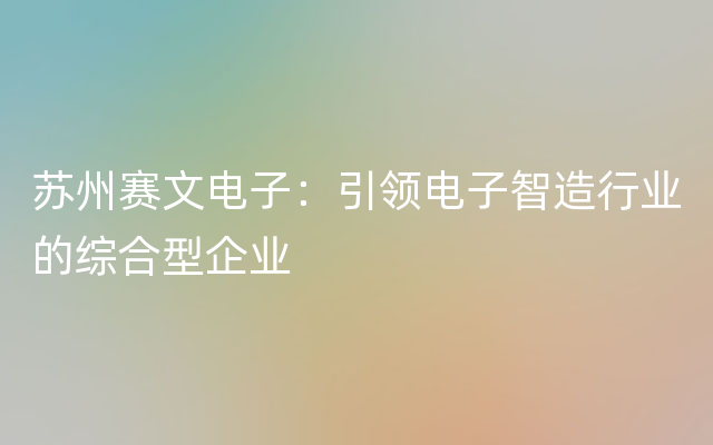 苏州赛文电子：引领电子智造行业的综合型企业