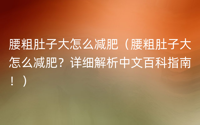 腰粗肚子大怎么减肥（腰粗肚子大怎么减肥？详细解析中文百科指南！）
