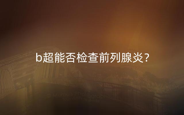 b超能否检查前列腺炎？