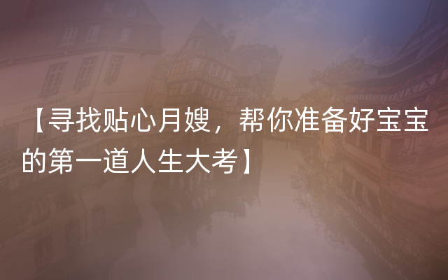 【寻找贴心月嫂，帮你准备好宝宝的第一道人生大考】