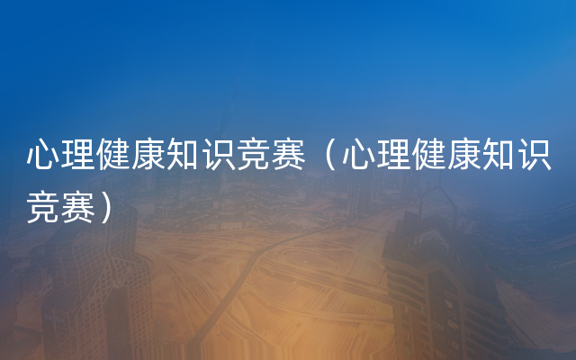 心理健康知识竞赛（心理健康知识竞赛）