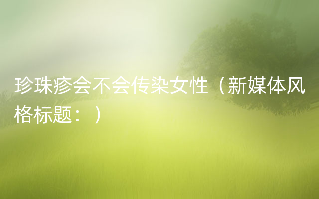 珍珠疹会不会传染女性（新媒体风格标题：）