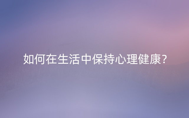 如何在生活中保持心理健康？