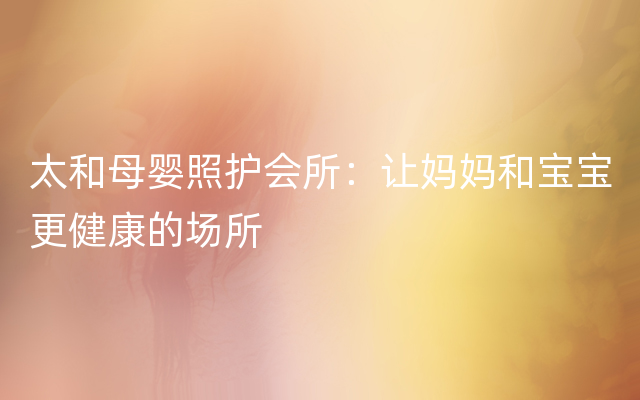 太和母婴照护会所：让妈妈和宝宝更健康的场所