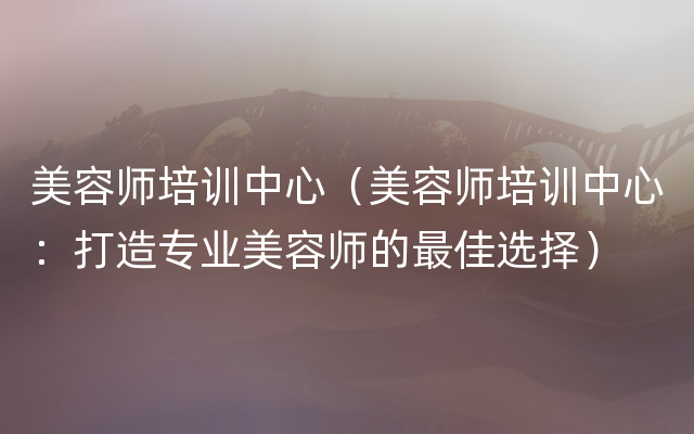 美容师培训中心（美容师培训中心：打造专业美容师的最佳选择）