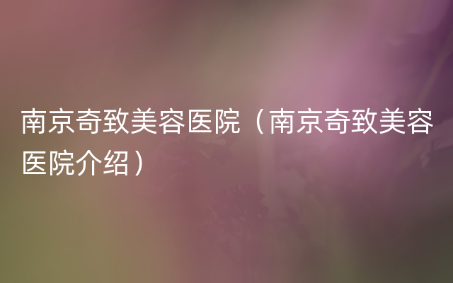 南京奇致美容医院（南京奇致美容医院介绍）