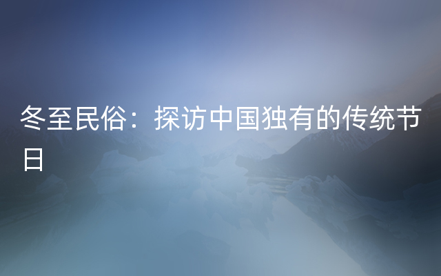 冬至民俗：探访中国独有的传统节日