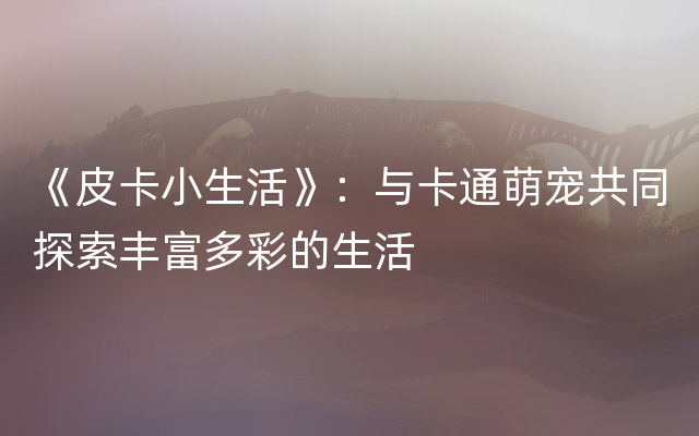 《皮卡小生活》：与卡通萌宠共同探索丰富多彩的生活