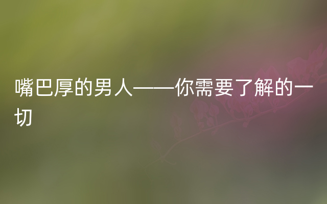 嘴巴厚的男人——你需要了解的一切