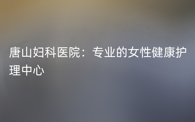 唐山妇科医院：专业的女性健康护理中心