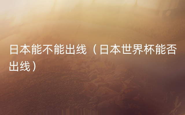 日本能不能出线（日本世界杯能否出线）
