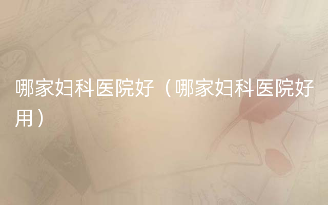 哪家妇科医院好（哪家妇科医院好用）
