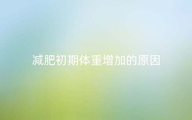 减肥初期体重增加的原因