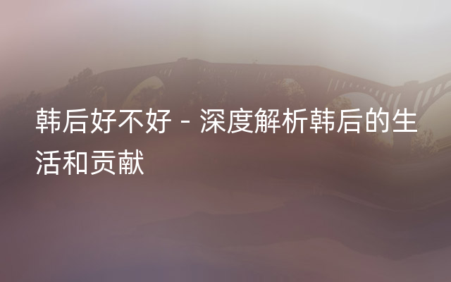 韩后好不好 - 深度解析韩后的生活和贡献