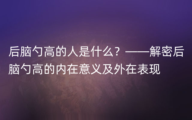 后脑勺高的人是什么？——解密后脑勺高的内在意义及外在表现