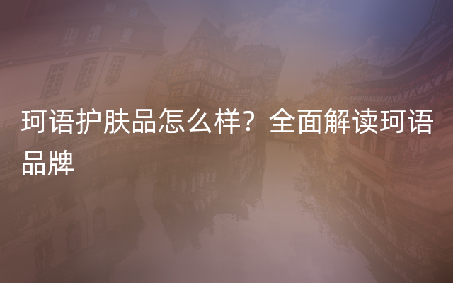 珂语护肤品怎么样？全面解读珂语品牌