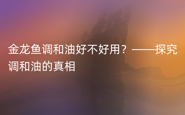 金龙鱼调和油好不好用？——探究调和油的真相
