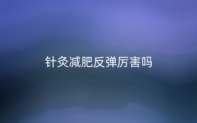 针灸减肥反弹厉害吗
