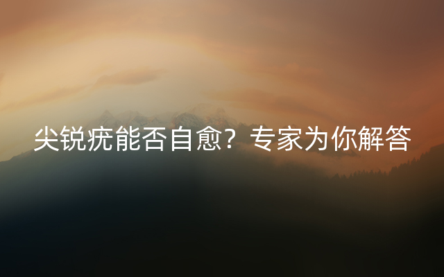 尖锐疣能否自愈？专家为你解答
