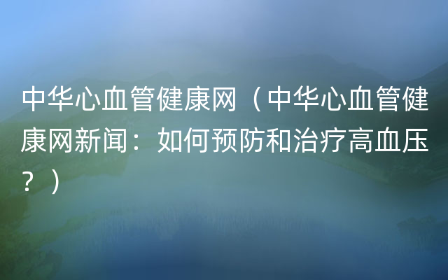 中华心血管健康网（中华心血管健康网新闻：如何预防和治疗高血压？）