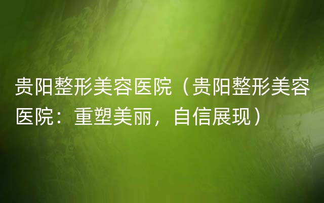 贵阳整形美容医院（贵阳整形美容医院：重塑美丽，自信展现）