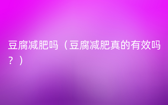 豆腐减肥吗（豆腐减肥真的有效吗？）