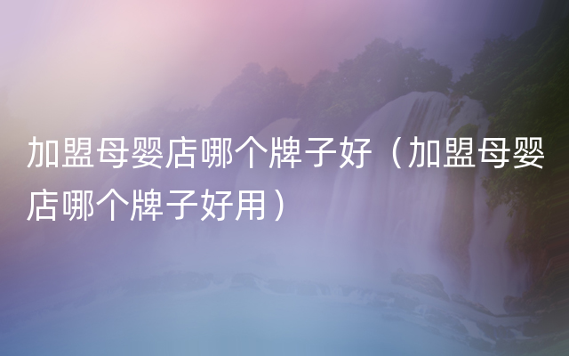 加盟母婴店哪个牌子好（加盟母婴店哪个牌子好用）