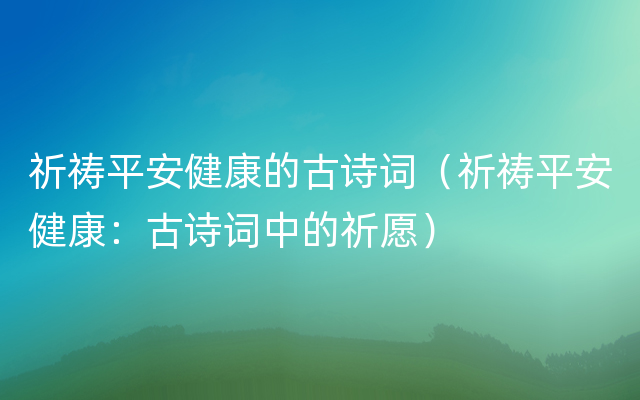 祈祷平安健康的古诗词（祈祷平安健康：古诗词中的祈愿）