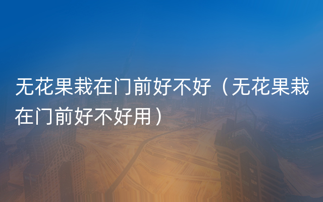 无花果栽在门前好不好（无花果栽在门前好不好用）