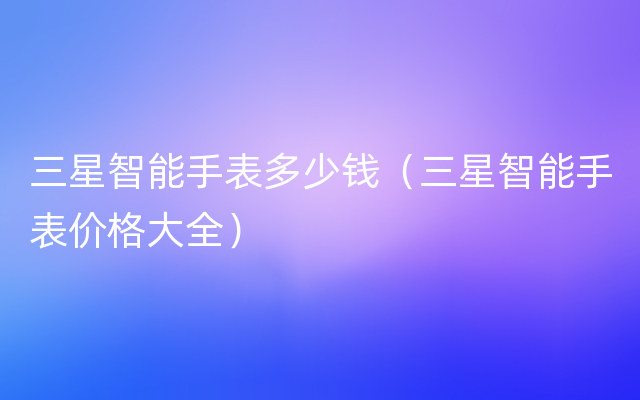 三星智能手表多少钱（三星智能手表价格大全）