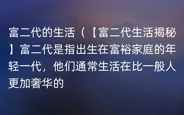 富二代的生活（【富二代生活揭秘】富二代是指出生在富裕家庭的年轻一代，他们通常生活在比一般人更加奢华的