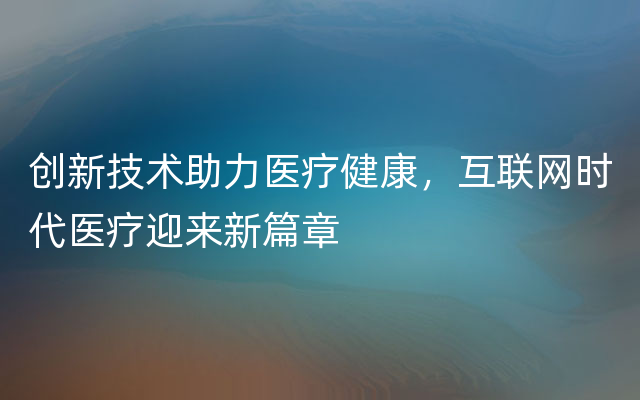 创新技术助力医疗健康，互联网时代医疗迎来新篇章