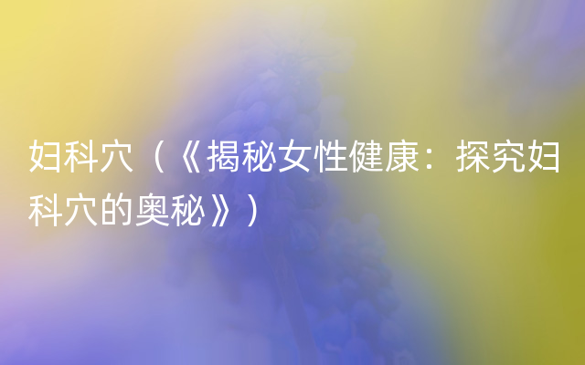 妇科穴（《揭秘女性健康：探究妇科穴的奥秘》）