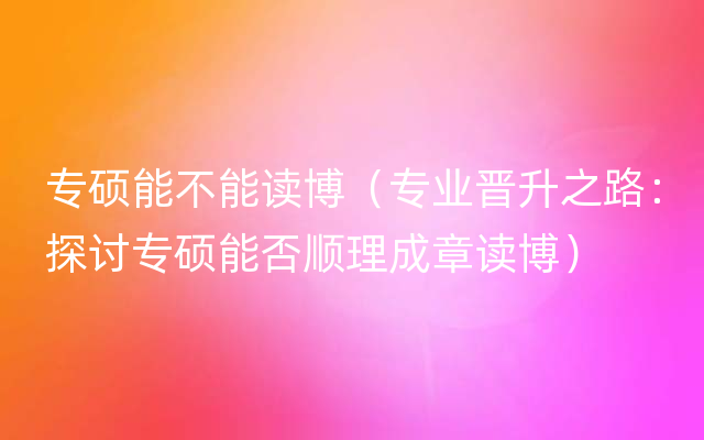 专硕能不能读博（专业晋升之路：探讨专硕能否顺理成章读博）
