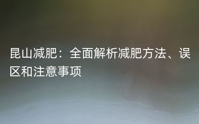 昆山减肥：全面解析减肥方法、误区和注意事项