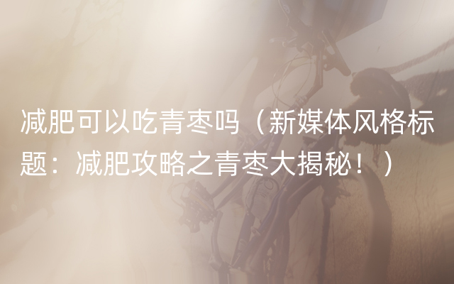减肥可以吃青枣吗（新媒体风格标题：减肥攻略之青枣大揭秘！）