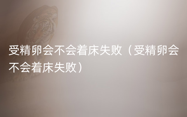 受精卵会不会着床失败（受精卵会不会着床失败）