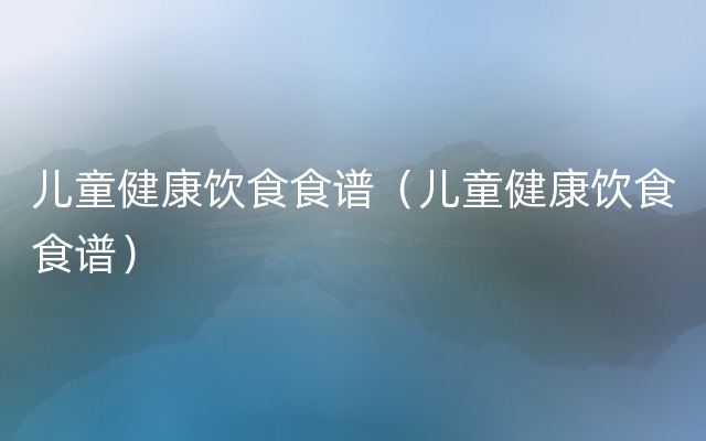 儿童健康饮食食谱（儿童健康饮食食谱）