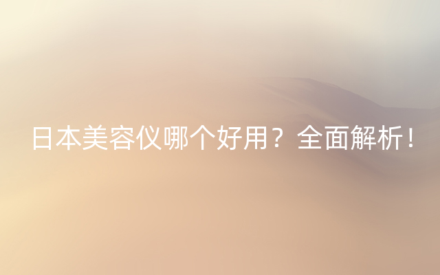 日本美容仪哪个好用？全面解析！