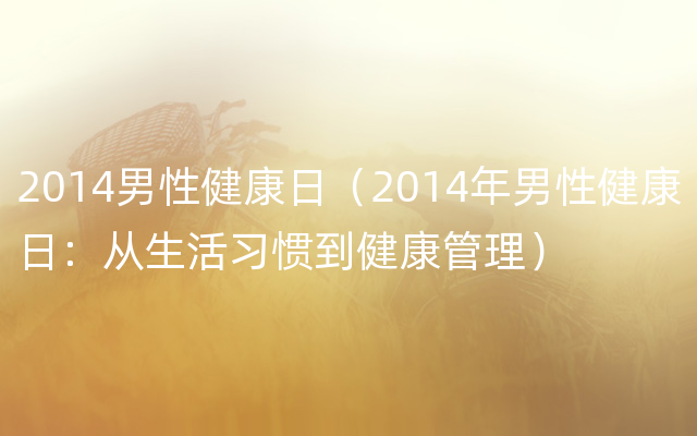 2014男性健康日（2014年男性健康日：从生活习惯到健康管理）