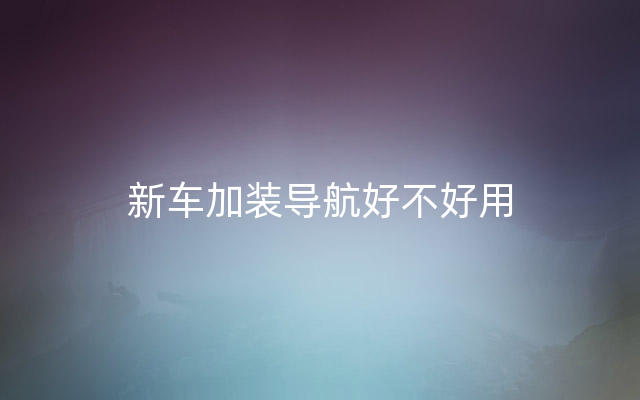 新车加装导航好不好用