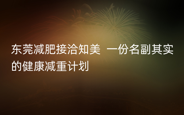 东莞减肥接洽知美  一份名副其实的健康减重计划