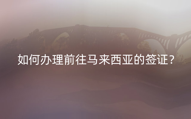 如何办理前往马来西亚的签证？